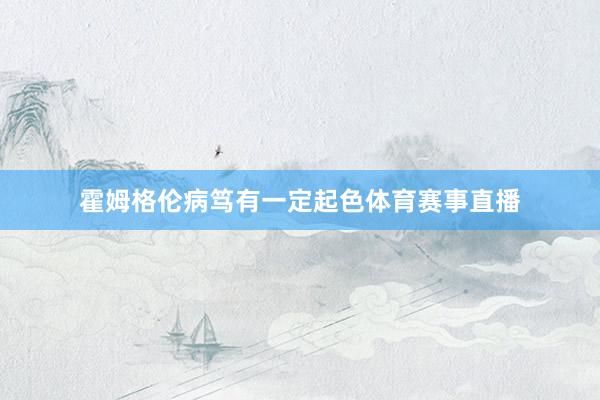 霍姆格伦病笃有一定起色体育赛事直播