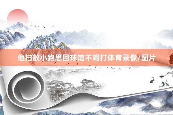 他扫数小跑思回球馆不竭打体育录像/图片