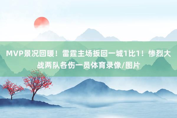 MVP景况回暖！雷霆主场扳回一城1比1！惨烈大战两队各伤一员体育录像/图片