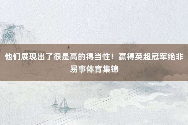 他们展现出了很是高的得当性！赢得英超冠军绝非易事体育集锦
