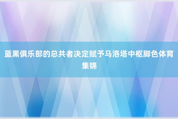 蓝黑俱乐部的总共者决定赋予马洛塔中枢脚色体育集锦