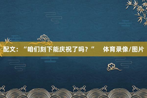 配文：“咱们刻下能庆祝了吗？”    体育录像/图片