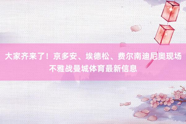 大家齐来了！京多安、埃德松、费尔南迪尼奥现场不雅战曼城体育最新信息