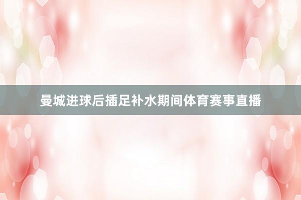 曼城进球后插足补水期间体育赛事直播