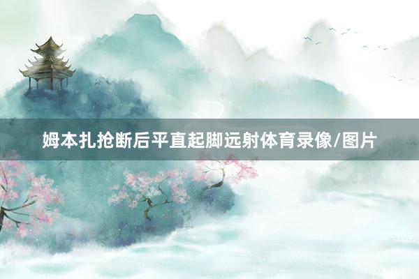 姆本扎抢断后平直起脚远射体育录像/图片