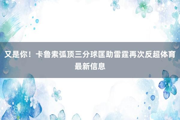 又是你!卡鲁索弧顶三分球匡助雷霆再次反超体育最新信息