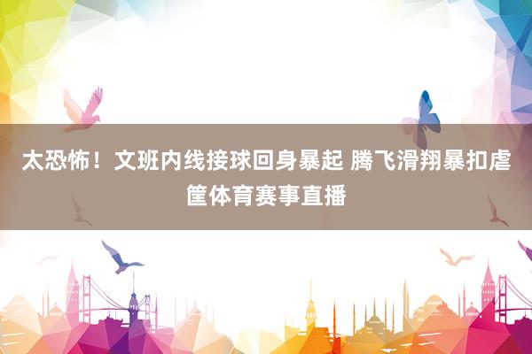 太恐怖！文班内线接球回身暴起 腾飞滑翔暴扣虐筐体育赛事直播