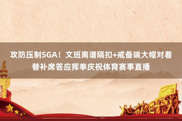 攻防压制SGA！文班离谱隔扣+戒备端大帽对着替补席答应挥拳庆祝体育赛事直播