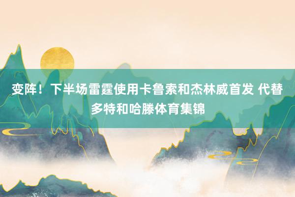变阵！下半场雷霆使用卡鲁索和杰林威首发 代替多特和哈滕体育集锦
