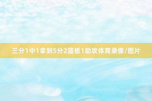 三分1中1拿到5分2篮板1助攻体育录像/图片