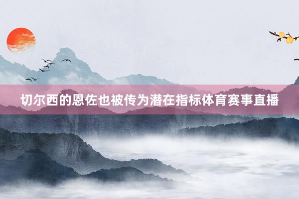 切尔西的恩佐也被传为潜在指标体育赛事直播
