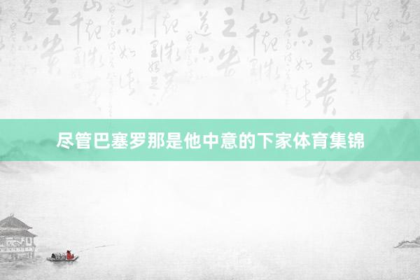 尽管巴塞罗那是他中意的下家体育集锦