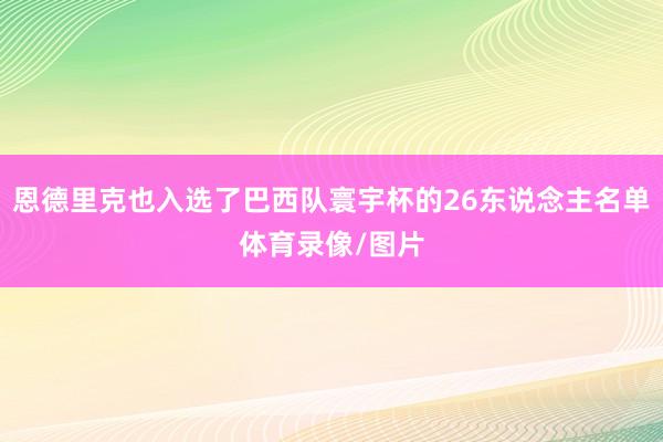 恩德里克也入选了巴西队寰宇杯的26东说念主名单体育录像/图片