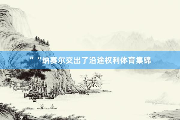 ”“纳赛尔交出了沿途权利体育集锦