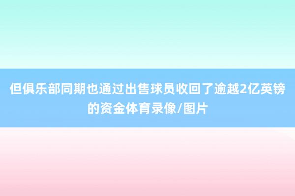 但俱乐部同期也通过出售球员收回了逾越2亿英镑的资金体育录像/图片
