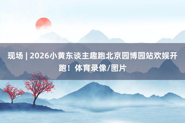 现场 | 2026小黄东谈主趣跑北京园博园站欢娱开跑！体育录像/图片
