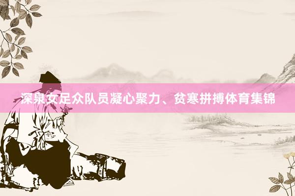 深泉女足众队员凝心聚力、贫寒拼搏体育集锦
