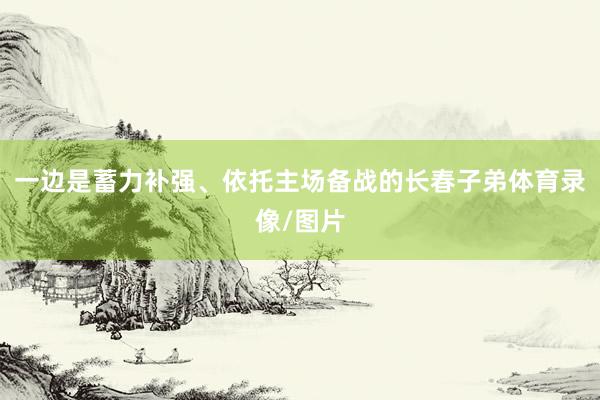 一边是蓄力补强、依托主场备战的长春子弟体育录像/图片