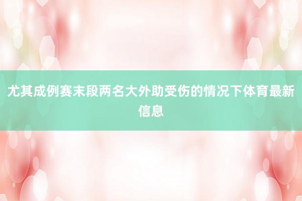 尤其成例赛末段两名大外助受伤的情况下体育最新信息