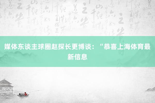 媒体东谈主球圈赵探长更博谈：“恭喜上海体育最新信息