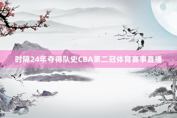 时隔24年夺得队史CBA第二冠体育赛事直播