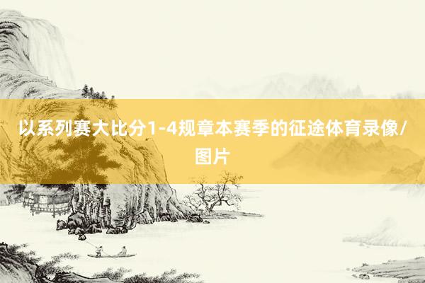 以系列赛大比分1-4规章本赛季的征途体育录像/图片