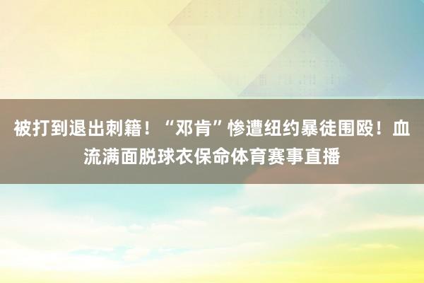 被打到退出刺籍！“邓肯”惨遭纽约暴徒围殴！血流满面脱球衣保命体育赛事直播