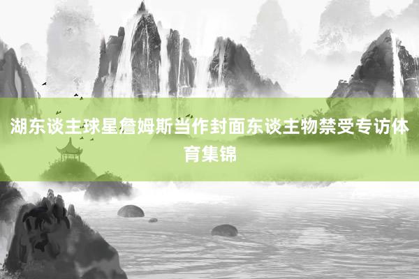 湖东谈主球星詹姆斯当作封面东谈主物禁受专访体育集锦