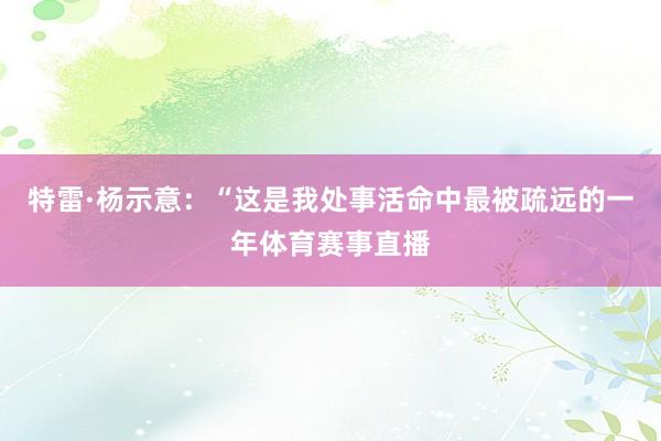 特雷·杨示意:“这是我处事活命中最被疏远的一年体育赛事直播