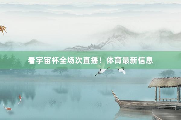 看宇宙杯全场次直播！体育最新信息