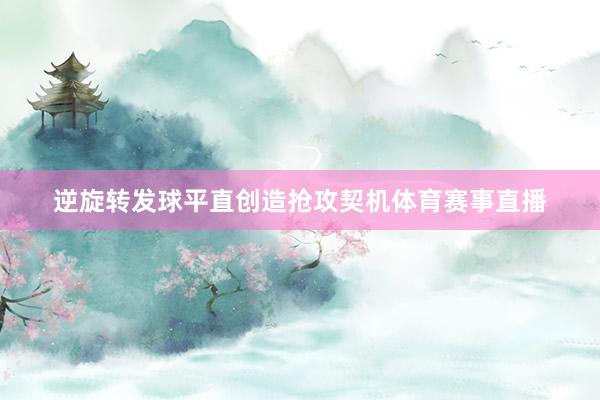逆旋转发球平直创造抢攻契机体育赛事直播