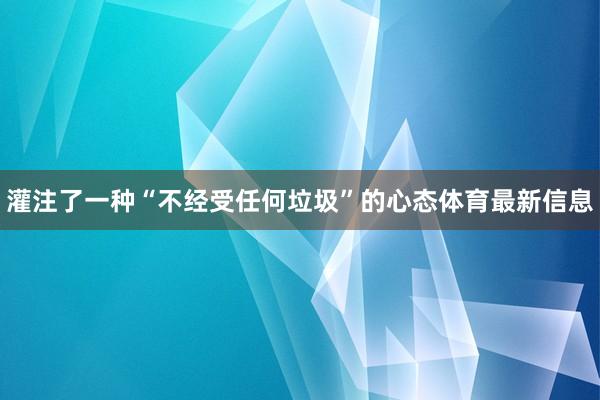 灌注了一种“不经受任何垃圾”的心态体育最新信息