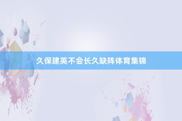 久保建英不会长久缺阵体育集锦