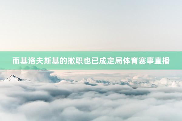 而基洛夫斯基的撤职也已成定局体育赛事直播