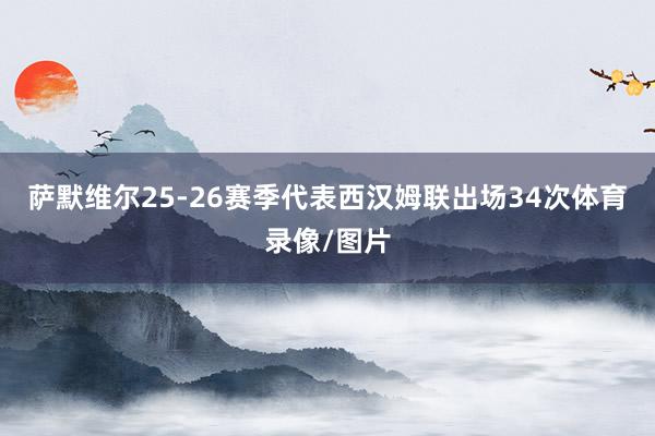 萨默维尔25-26赛季代表西汉姆联出场34次体育录像/图片