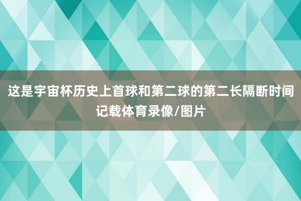 这是宇宙杯历史上首球和第二球的第二长隔断时间记载体育录像/图片