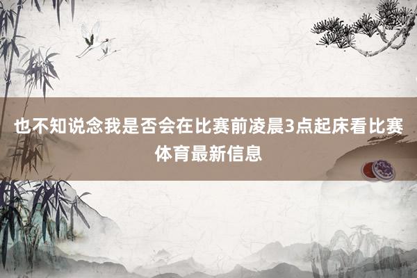 也不知说念我是否会在比赛前凌晨3点起床看比赛体育最新信息