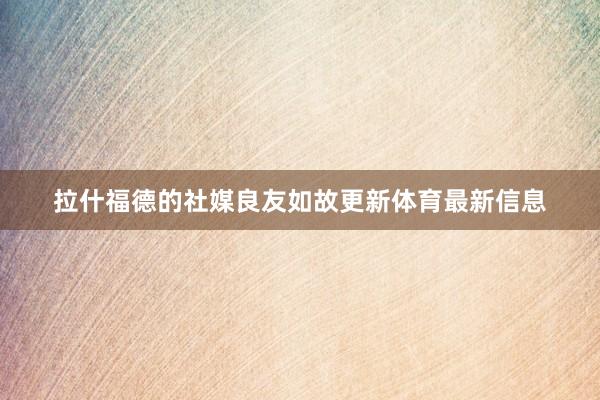 拉什福德的社媒良友如故更新体育最新信息