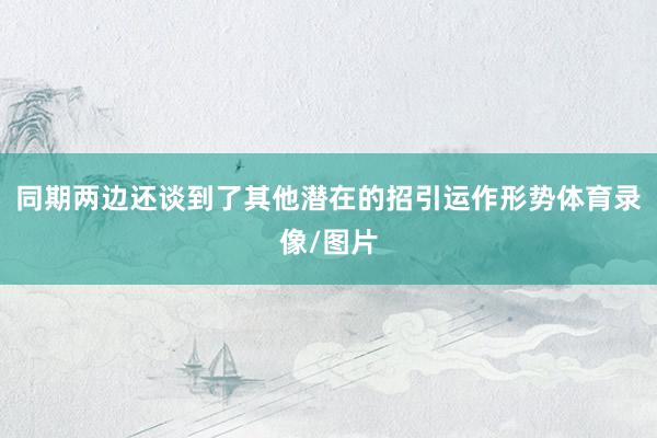 同期两边还谈到了其他潜在的招引运作形势体育录像/图片