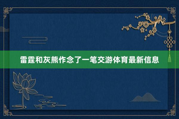 雷霆和灰熊作念了一笔交游体育最新信息
