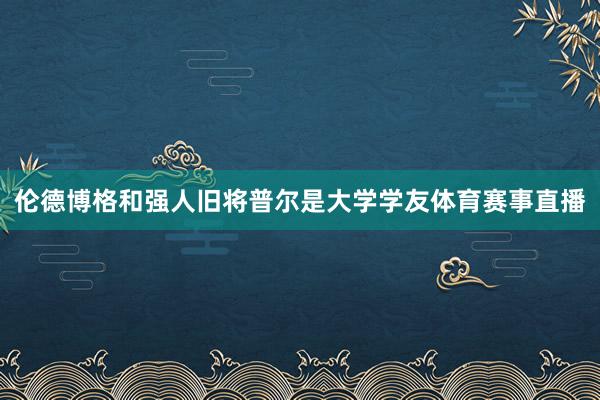 伦德博格和强人旧将普尔是大学学友体育赛事直播