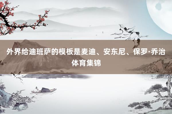 外界给迪班萨的模板是麦迪、安东尼、保罗·乔治体育集锦