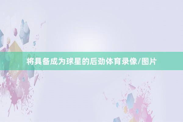 将具备成为球星的后劲体育录像/图片