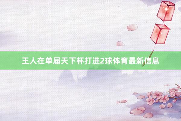 王人在单届天下杯打进2球体育最新信息