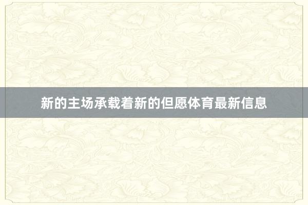 新的主场承载着新的但愿体育最新信息