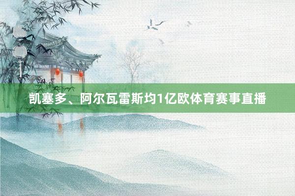 凯塞多、阿尔瓦雷斯均1亿欧体育赛事直播
