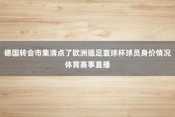 德国转会市集清点了欧洲插足寰球杯球员身价情况体育赛事直播