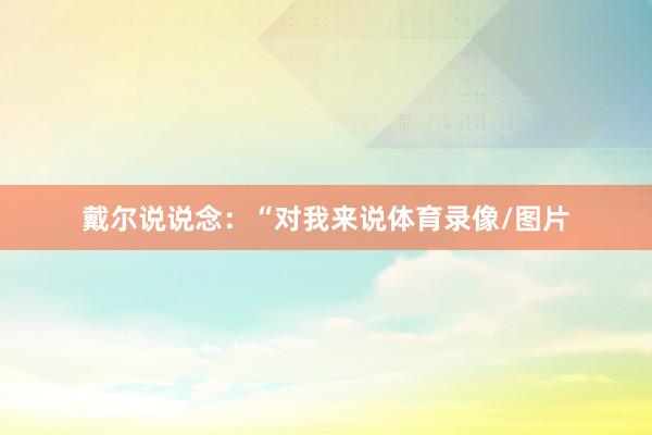 戴尔说说念:“对我来说体育录像/图片