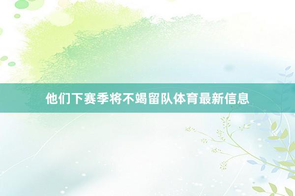 他们下赛季将不竭留队体育最新信息